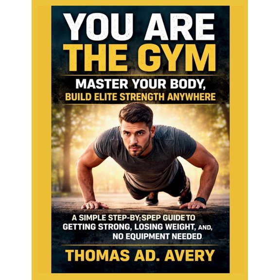 You Are the Gym: MASTER YOUR BODY, Build ELITE STRENGTH ANYWHERE: A Simple Step-by-Step Guide to Getting Strong, Losing , (Paperback)