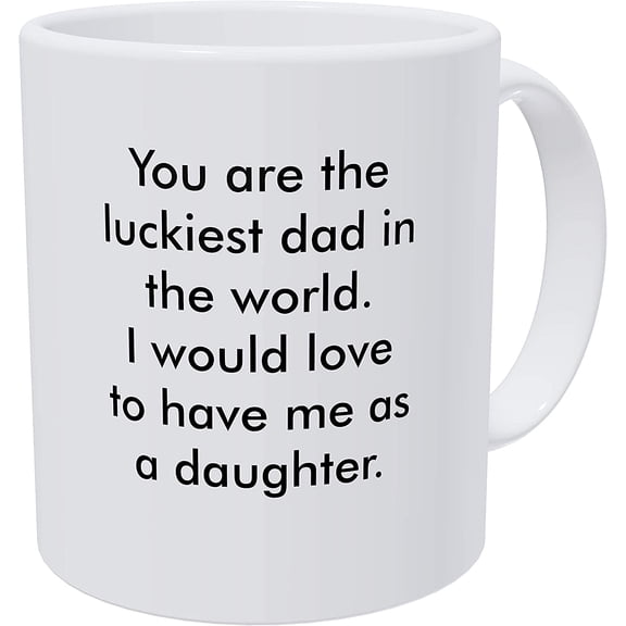 You Are the Luckiest Dad in the World, I Would Love to Have Me As a Daughter 11 Ounces Funny White Coffee Mug