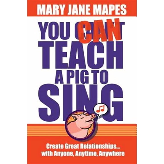 You CAN Teach a Pig to Sing: Create Great Relationships...with Anyone, Anytime, Anywhere (Paperback)
