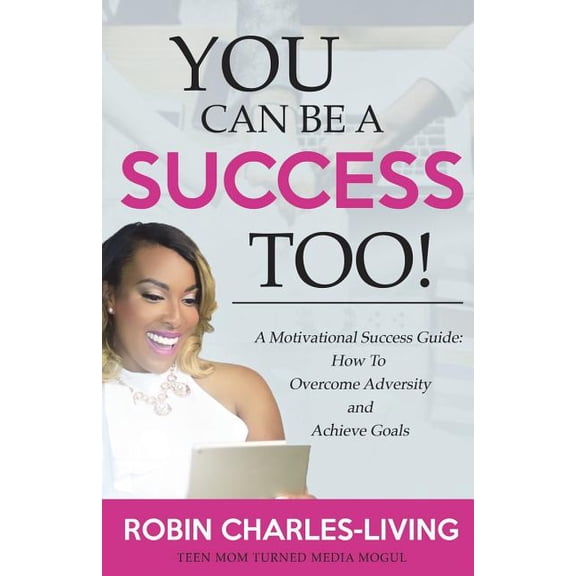 You Can Be A Success Too!: A Motivational Success Guide: How To Overcome Adversity and Achieve Goals