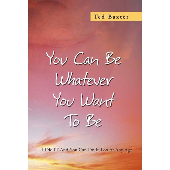 You Can Be Whatever You Want to Be : I Did It and You Can Do It Too at Any Age