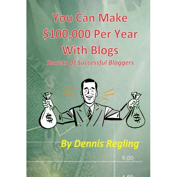 You Can Make $100,000 Per Year With Blogs: Secrets Of Successful Bloggers Paperback 1500202096 9781500202095 Dennis Regling