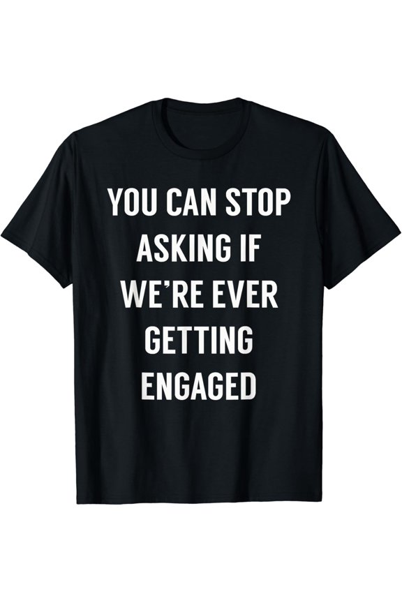 You Can Stop Asking If We're Ever Getting Engaged T-Shirt