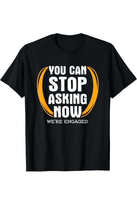 You Can Stop Asking Now We're Engaged Engagement T-Shirt