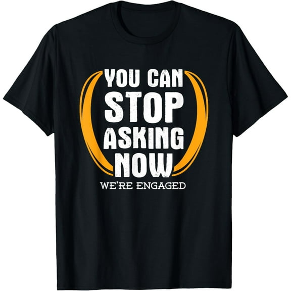 You Can Stop Asking Now We're Engaged Engagement T-Shirt