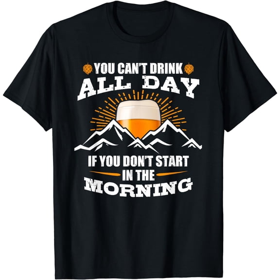 You Can't Drink All Day If You Don't Start In The Morning T-Shirt