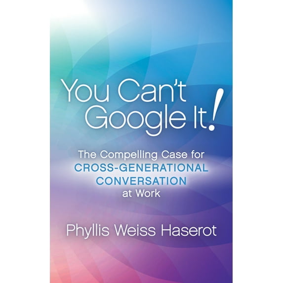 You Can't Google It!: The Compelling Case for Cross-Generational Conversation at Work, (Paperback)