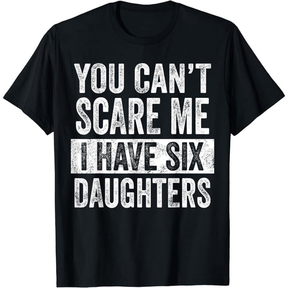 You Can't Scare Me I Have Six Daughters | Funny Mom Dad Joke T-Shirt