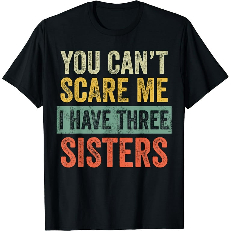 You Can't Scare Me I Have Three Sisters Funny Brothers Gift T-Shirt You Can't Scare Me I Have Three Sisters Funny Brothers Gift T-Shirt