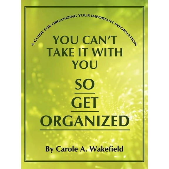 You Can't Take It With You So Get Organized: A Guide For Organizing Your Important Information (Paperback) by Carole A Wakefield