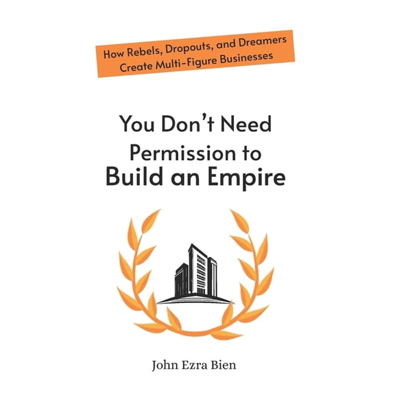You Don't Need Permission to Build an Empire: How Rebels, Dropouts, and Dreamers Create Multi-Figure Businesses, (Paperback)