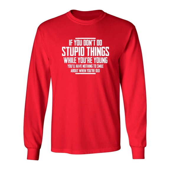 You Don't Do Stupid Things While Young You'll Have Nothing To Smile About When Old Sarcastic Novelty Gift Idea Adult Humor Funny Men's Long Sleeve Shirts