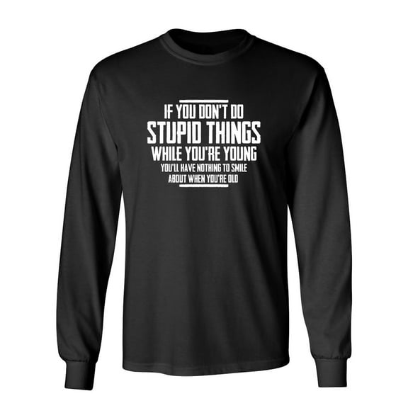 You Don't Do Stupid Things While Young You'll Have Nothing To Smile About When Old Sarcastic Novelty Gift Idea Adult Humor Funny Men's Long Sleeve Shirts