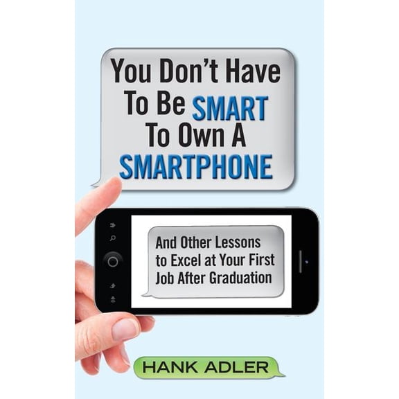 You Don't Have To Be Smart To Own A Smartphone: And Other Lessons to Excel at Your First Job After Graduation, (Paperback)