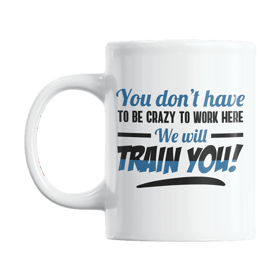 You Don't Have to Be Crazy to Work Here We Will Train You Coffee & Tea Gift Mug (11oz)