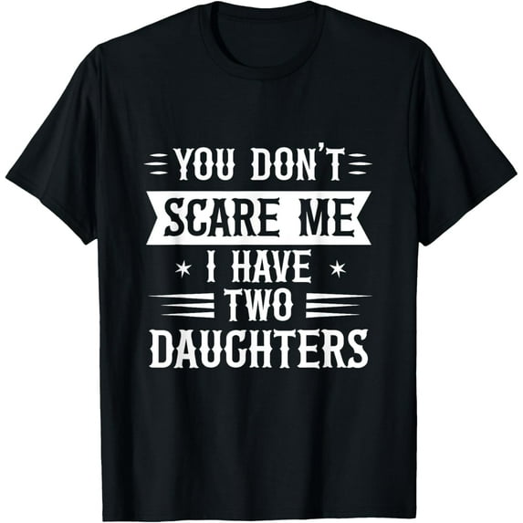 You Don't Scare I Have Two Daughters Funny Dad Father Gift T-Shirt