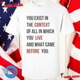 You Exist In The Context Of All In Which You Live And What Came Before You Shirt