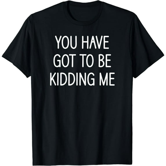You Have Got To Be Kidding Me, Funny, Jokes, Sarcastic T-Shirt