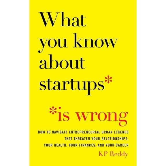 What You Know about Startups Is Wrong: How to Navigate Entrepreneurial Urban Legends That Threaten Your Relationships, Your Health, Your Finances, and