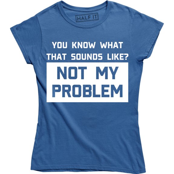 You Know What Sounds Like? Not My Problem Funny Attitude Women's Tee Shirt