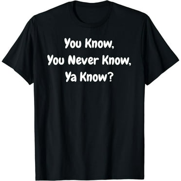 You Know, You Never Know, Ya Know - Funny T-Shirt