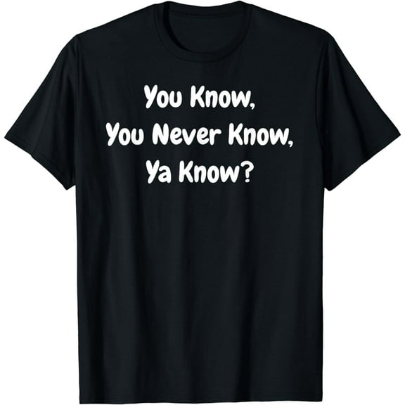 You Know, You Never Know, Ya Know - Funny T-Shirt
