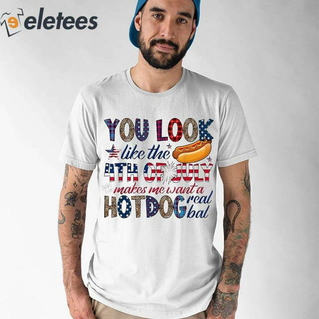 You Look Like 4th Of July Makes Me Want A Hot Dog Real Bad Shirt