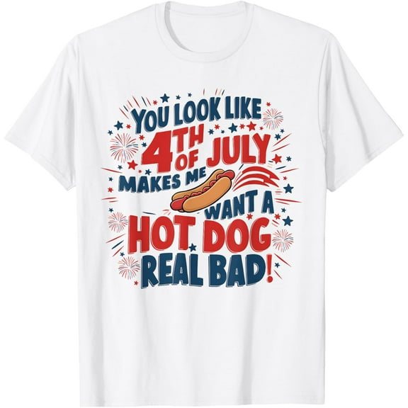 You Look Like 4th Of July! Makes Me Want A HotDog Real Bad T-Shirt Tops Tee