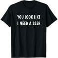thumbnail image 1 of You Look Like I Need A Beer T-shirt Funny Drinking Shirt T-Shirt, 1 of 4