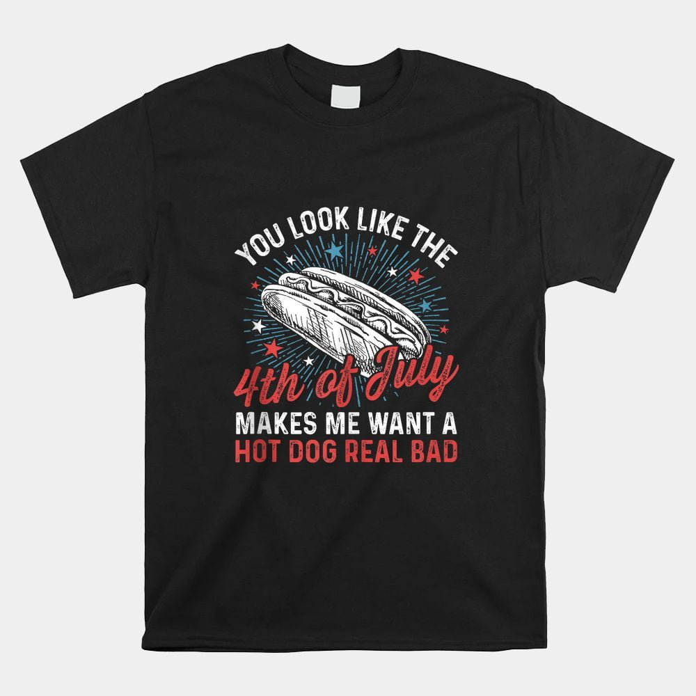 You Look Like The 4th Of July Makes Me Want Hot Dog Real Bad Shirt
