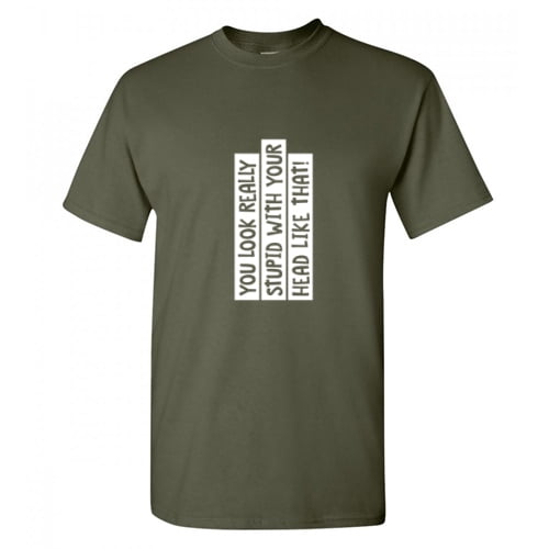 You Look Really Stupid With Your Head Like That Humor Sarcasm Sayings Laugh Graphic Tee Novelty Nerd Christmas Party Lovers Gift Funny T Shirt