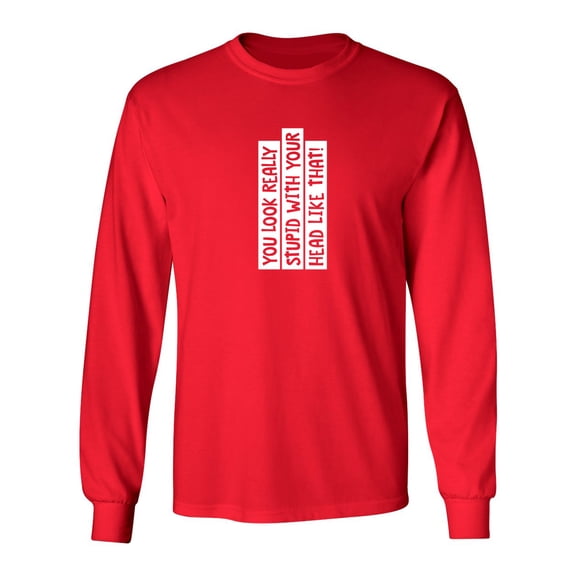 You Look Really Stupid With Your Head Like That Sarcastic Novelty Gift Idea Adult Humor Funny Men's Long Sleeve Shirts