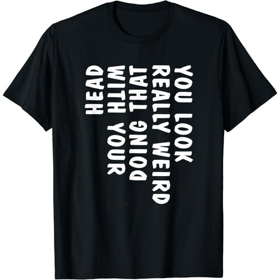 You Look Really Weird Doing That with Your Head Funny T-Shirt mens t shirt,black,women,funny,misfits,men,journey