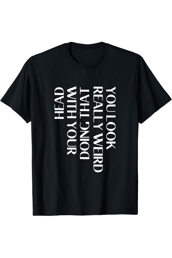 You Look Really funny weird Doing That With Your Head T-Shirt