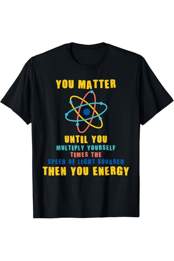 You Matter Then You Energy T-shirt Funny Physicist Physics T-Shirt