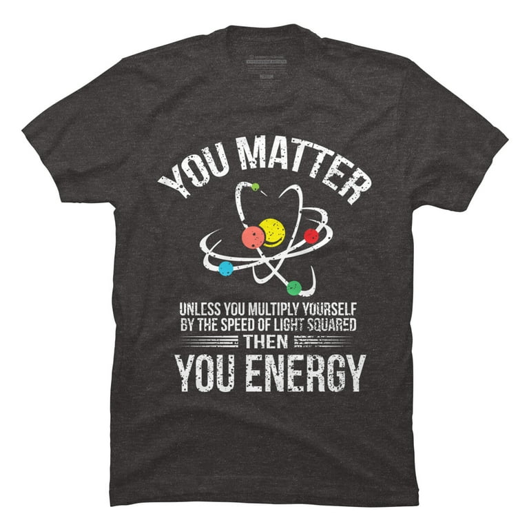 You Matter You Energy Quote Science Nerd T-Shirt You Matter You Energy Quote Science Nerd T-Shirt