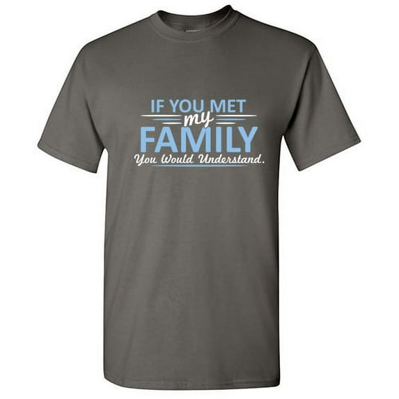 If You Met My Family You Would Understand Sarcastic Humor Novelty Tshirts Hilarious Gathering Apparel Graphic Gift For Relatives Funny T Shirt For Men