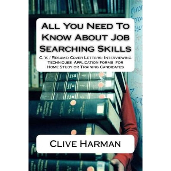 All You Need to Know about Job Searching Skills: C. V. / Resume: Cover Letters: Interviewing Techniques Application Forms for Home Study or Training C