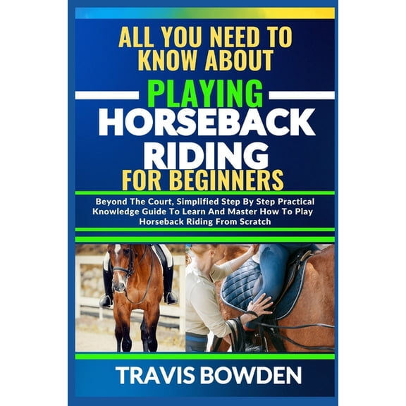 All You Need to Know about Playing Horseback Riding: Beyond The Court, Simplified Step By Step Practical Knowledge Guide To Learn And Master How To Play Horseback Riding From Scratch (Paperback)