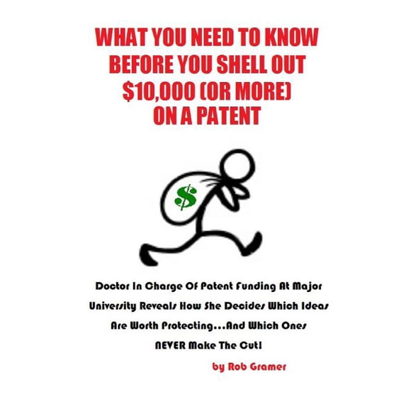 What You Need to Know Before You Shell Out $10,000 (or More) on a Patent: Doctor in Charge of Patent Funding at a Major University Reveals How She Dec