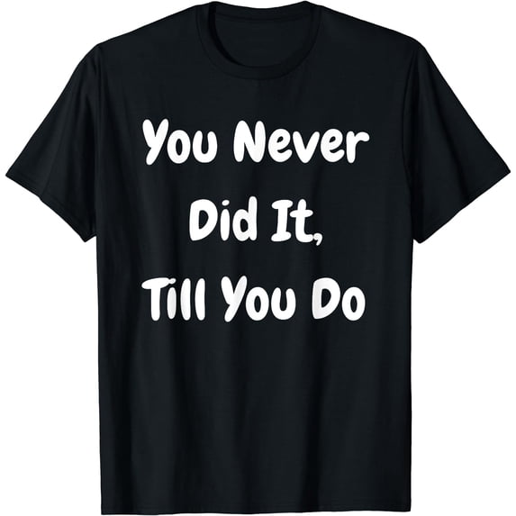 You Never Did It Till You Do - Funny Philosophical T-Shirt Black Small