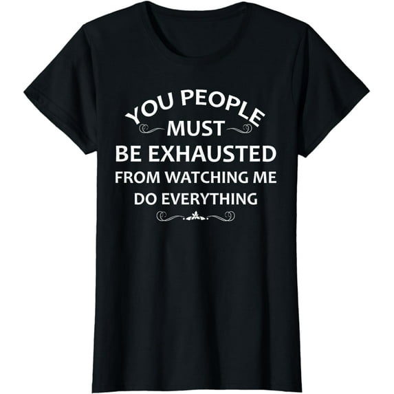 You People Must Be Exhausted From Watching Me Do Everything T-Shirt
