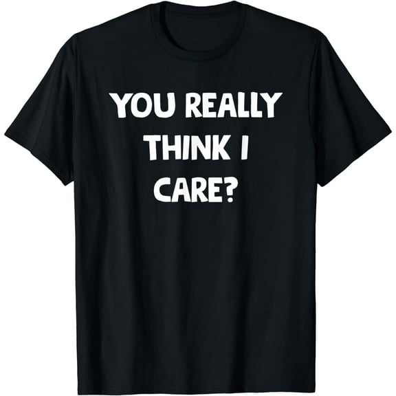 You Really Think I Care? Funny Sassy Sarcastic Witty Diva T-Shirt