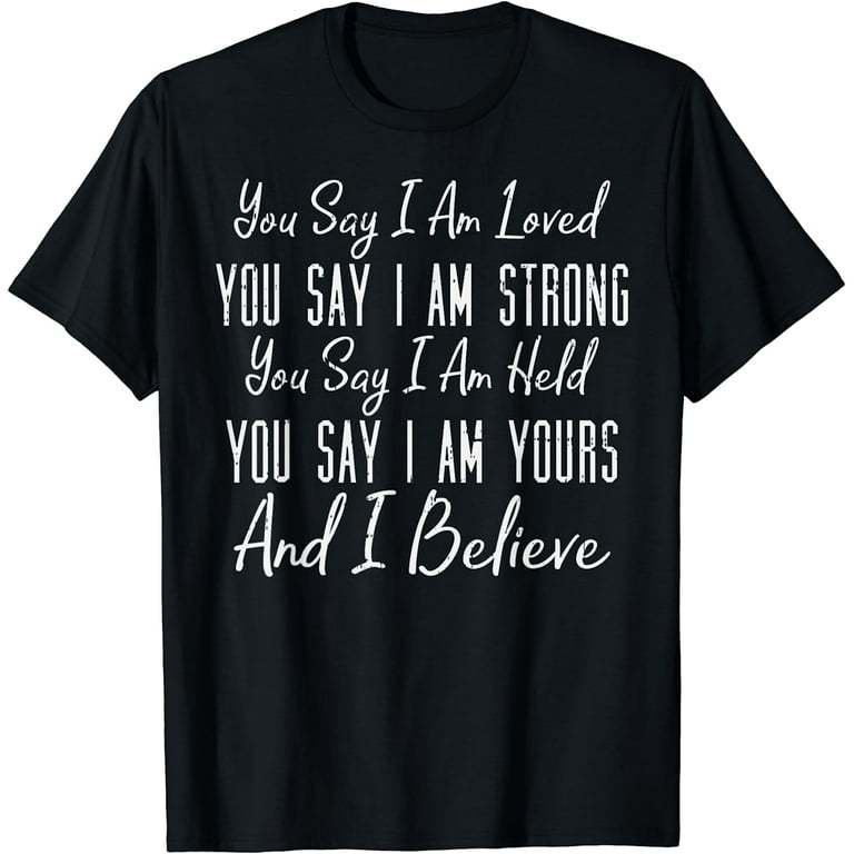 You Say I Am Loved, You Say I Am Strong, And I Believe Jesus T-Shirt You Say I Am Loved, You Say I Am Strong, And I Believe Jesus T-Shirt