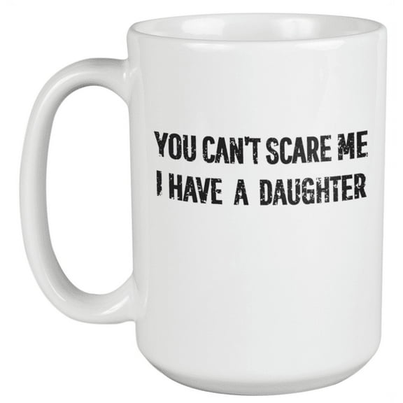You Can't Scare Me, I Have A Daughter. Father Or Mother's Day Funny Gifts And Any Occasion Coffee & Tea Gift Mug For Dad, Father, Papa, Daddy, Mom, Mama, Mommy, Dads And Moms (15oz)