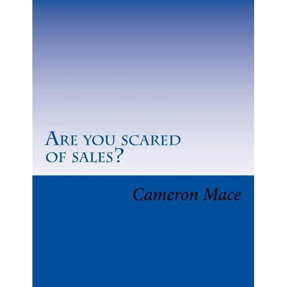 Are You Scared of Sales? : What If I Told You I Could Get Rid of Your Fear of Sales? You Already Know Sales Is the Way to Make More Money. So Let's Get Into the Sales Process That Will Eliminate Fear and Give You the Tools to Become Successful in a Career