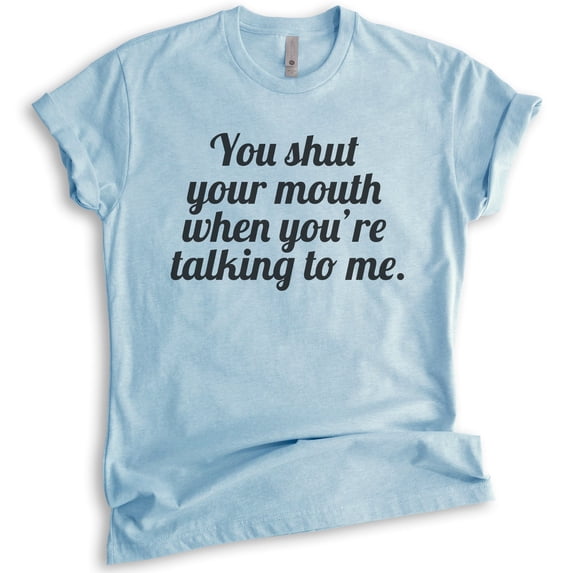 You Shut Your Mouth When You're Talking To Me T-shirt, Unisex Women's Men's Shirt, Funny Tee, Shut Up Tee, Heather Light Blue, Large