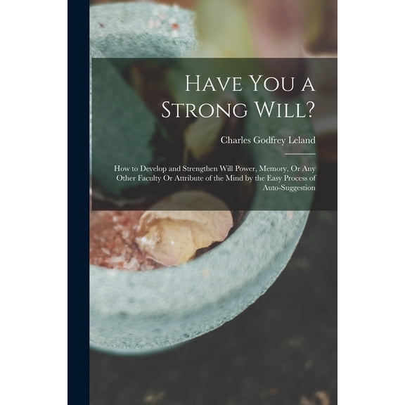 Have You a Strong Will?: How to Develop and Strengthen Will Power, Memory, Or Any Other Faculty Or Attribute of the Mind, (Paperback)