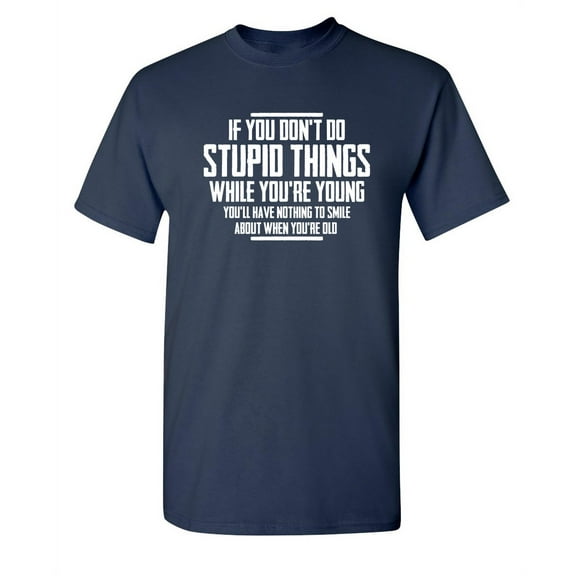You Don't Do Stupid Things While Young You'll Have Nothing Funny Hilarious Graphic Tees For Christmas Anniversary Birthday Gift Premium T Shirt Adult Humor Sarcastic Novelty Tshirt