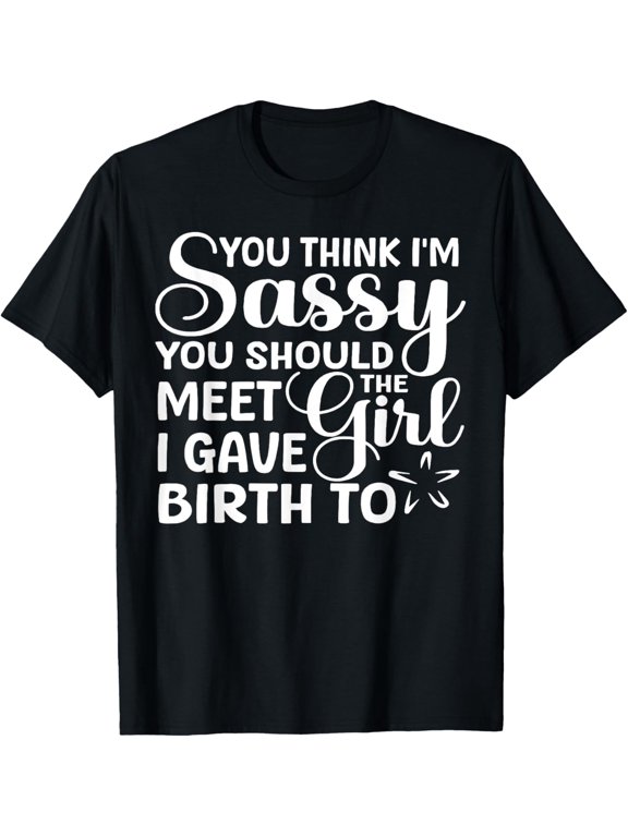 You Think I'm Sassy You Should Meet I Gave Birth To The Girl T-Shirt